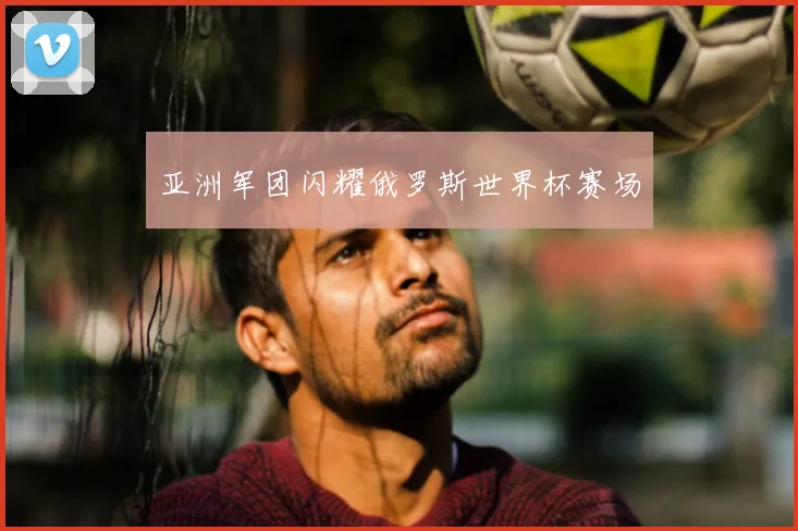 亚洲军团闪耀俄罗斯世界杯赛场