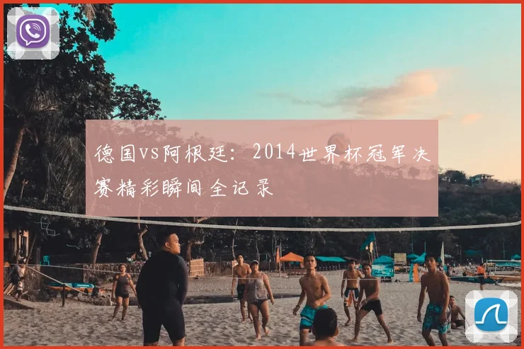 德国vs阿根廷：2014世界杯冠军决赛精彩瞬间全记录