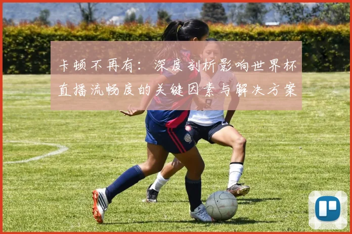 卡顿不再有：深度剖析影响世界杯直播流畅度的关键因素与解决方案