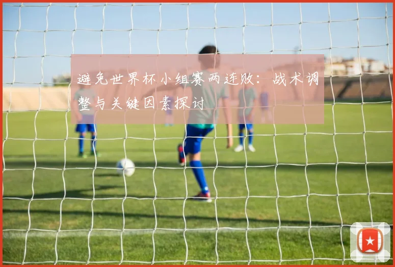 避免世界杯小组赛两连败:战术调整与关键因素探讨