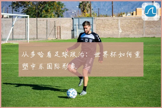 从多哈看足球政治：世界杯如何重塑中东国际形象