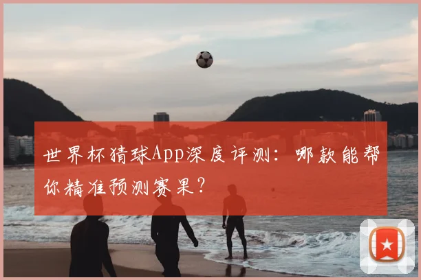 世界杯猜球App深度评测：哪款能帮你精准预测赛果？