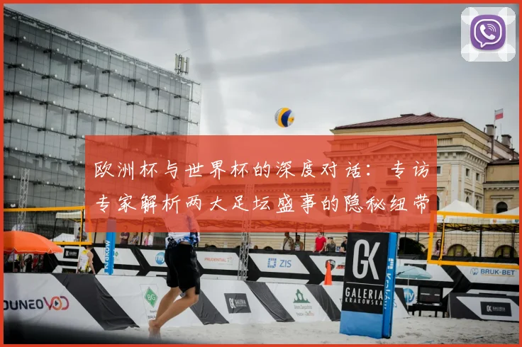 欧洲杯与世界杯的深度对话：专访专家解析两大足坛盛事的隐秘纽带
