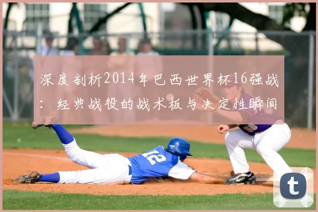 深度剖析2014年巴西世界杯16强战：经典战役的战术板与决定性瞬间