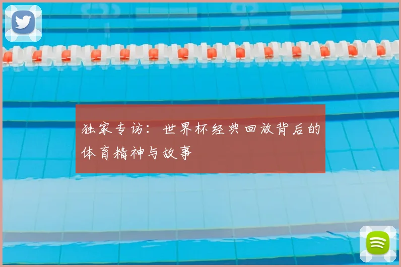 独家专访：世界杯经典回放背后的体育精神与故事