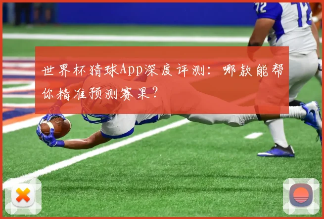 世界杯猜球App深度评测：哪款能帮你精准预测赛果？