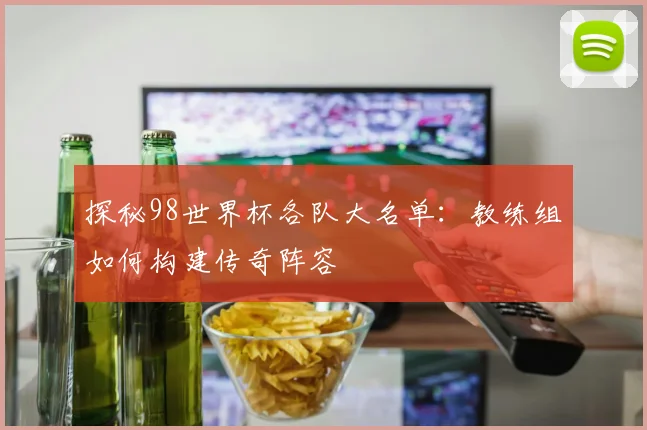探秘98世界杯各队大名单：教练组如何构建传奇阵容