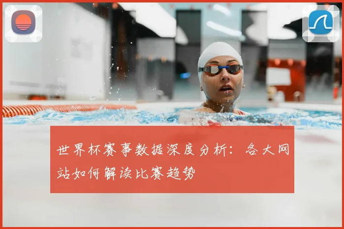 世界杯赛事数据深度分析：各大网站如何解读比赛趋势