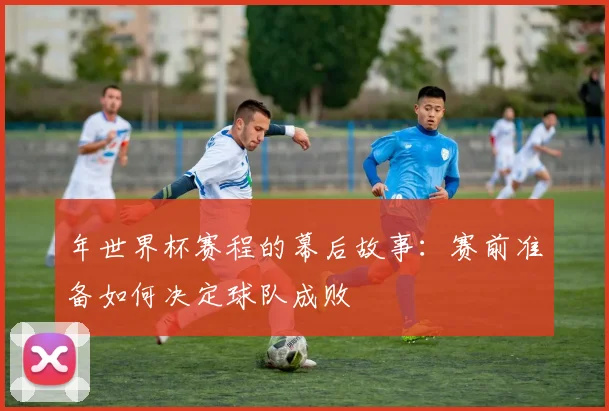 年世界杯赛程的幕后故事：赛前准备如何决定球队成败